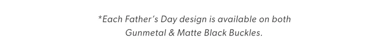 *Each Father’s Day design is available on both  Gunmetal & Matte Black Buckles.
