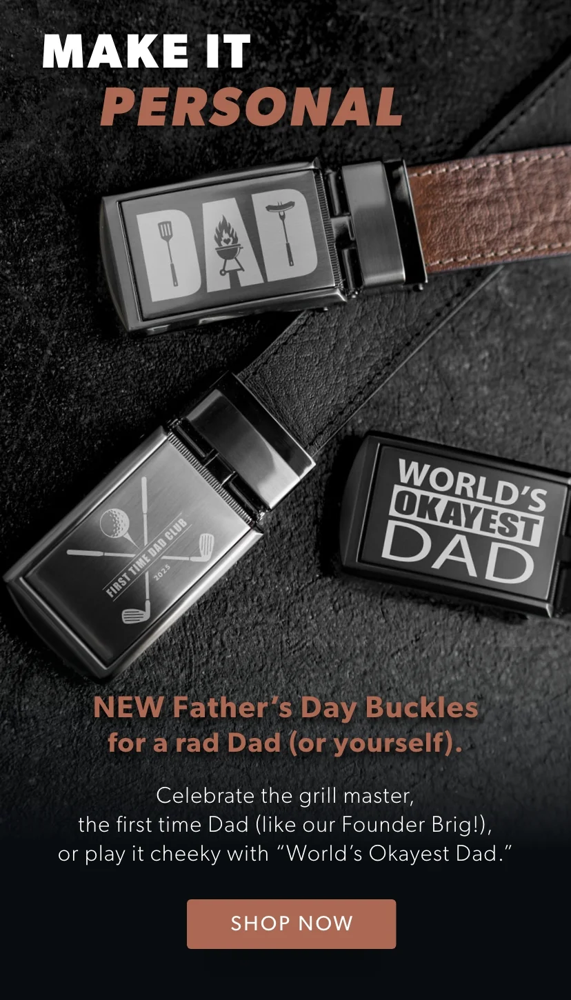 MAKE IT PERSONAL. New Father’s Day Buckles for a rad Dad (or yourself). Celebrate the grill master, the first time Dad (like our Founder Brig!), or play it cheeky with “World’s Okayest Dad.”