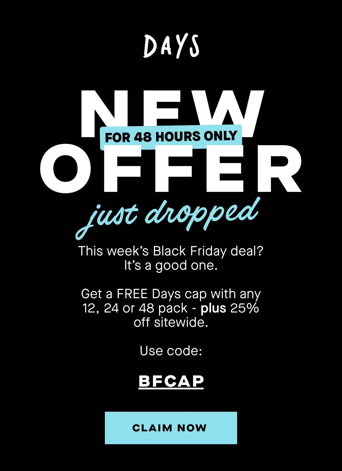 NEW OFFER just dropped for 48hours only. Get a FREE Days cap with any 12, 24 or 48 pack — plus 25% off sitewide.