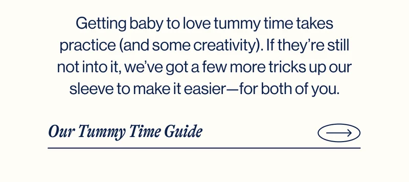 Getting baby to love tummy time takes practice (and some creativity). If they’re still not into it, we’ve got a few more tricks up our sleeve to make it easier—for both of you.