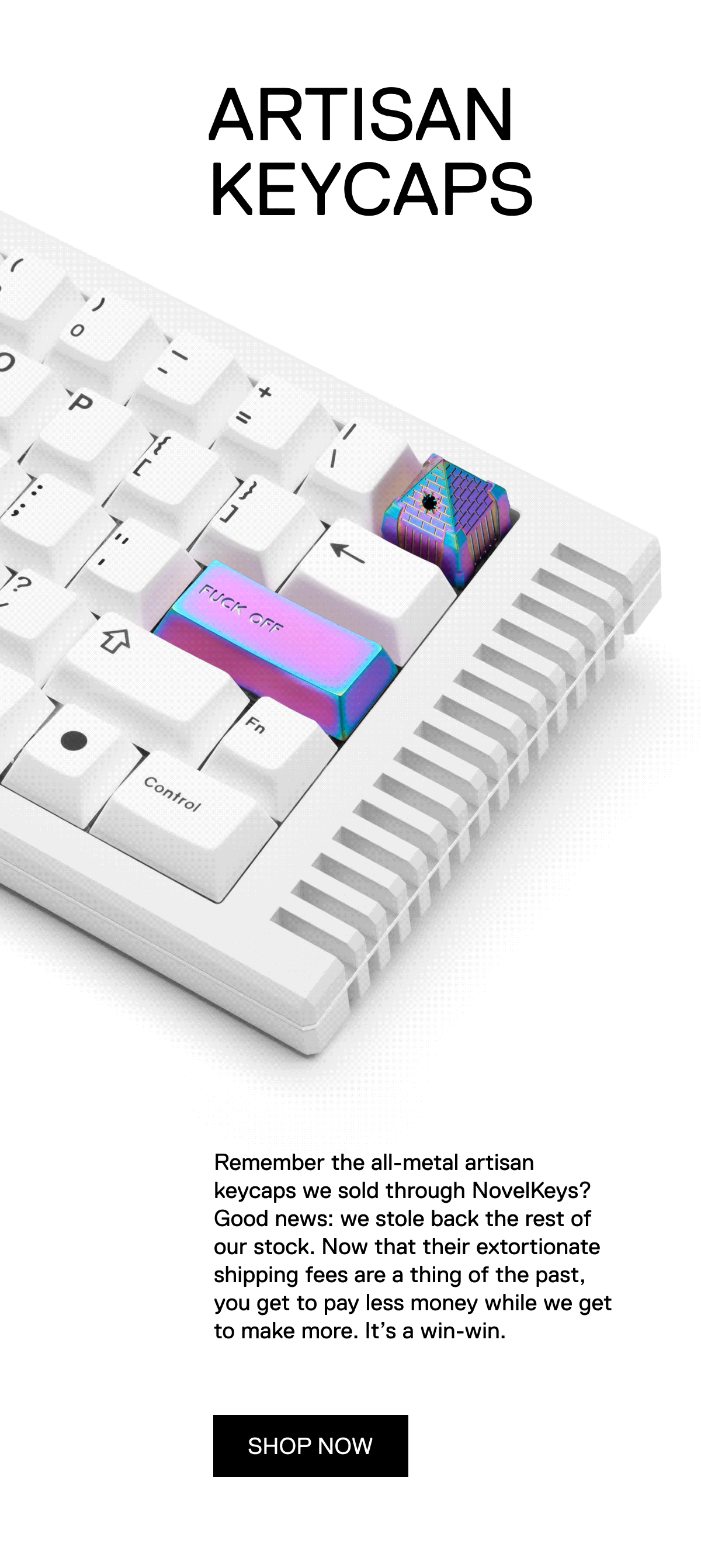 We stole our all-metal artisan keycaps back from NovelKeys and are selling them ourselves... now with less extortionate shipping fees.