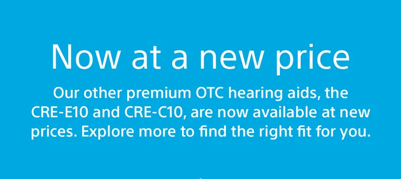 Now at a new price | Our other premium OTC hearing aids, the CRE-E10 and CRE-C10, are now available at new prices. Explore more to find the right fit for you.