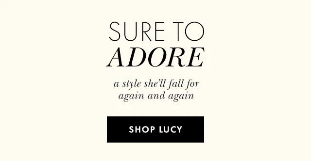 SURE TO ADORE a style she'll fall for again and again SHOP LUCY