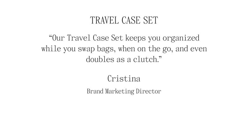 Travel Case Set "Our Travel Case Set keeps your organized while you swap bags, when on the go, and even doubles as a clutch." Cristina- Brand Marketing Director