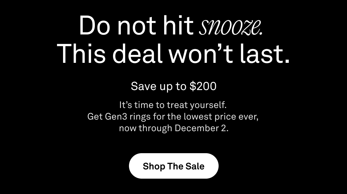 Do not hit snooze. This deal won’t last. | Save up to $200 | It’s time to treat yourself.
Get Gen3 styles and finishes for the lowest price ever, now through December 2. | Shop The Sale