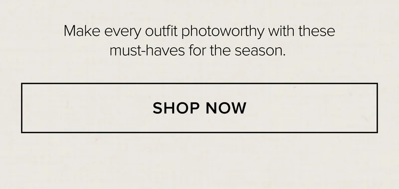 Make every outfit photoworthy with these must-haves for the season. SHOP NOW