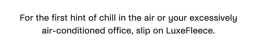 For the first hint of chill in the air or your excessively air-conditioned office, slip on LuxeFleece.