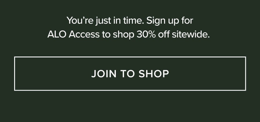YOU'RE JUST IN TIME. SIGN UP FOR ALO ACCESS TO SHOP 30% OFF SITEWIDE. JOIN TO SHOP