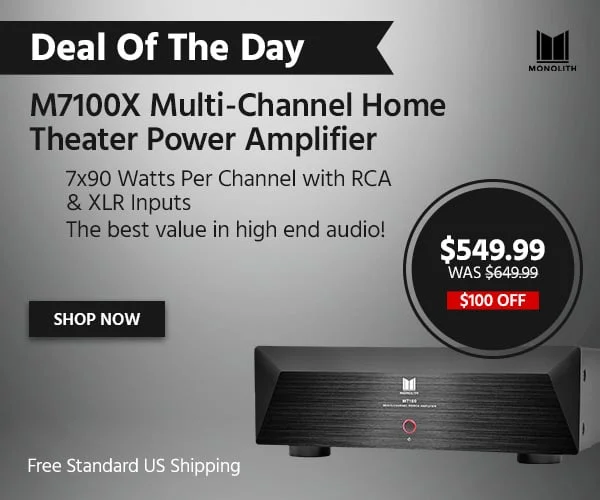 Deal Of The Day: Monolith M7100X Multi‑Channel Home Theater Power Amplifier. 7x90 Watts Per Channel With RCA & XLR Inputs. The Best Value In High End Audio! Free Standard US Shipping. $549.99 Was $649.99. $100 Off. Shop Now.