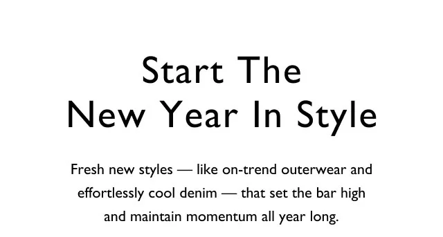 Start the new year in style                                            Fresh new styles - line on-trend outerwear and effortlessly cool denim - that set the bar high and maintain momentum all year long.