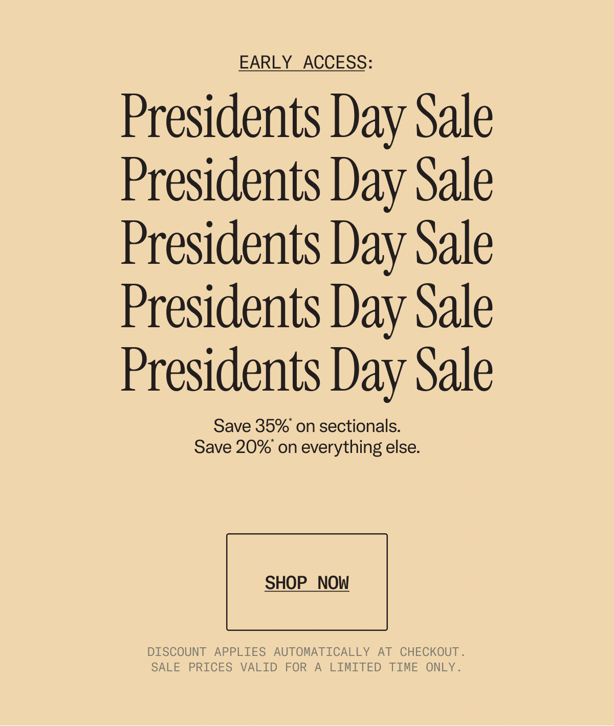 Early access to our Presidents Day Sale is on now. Save 35%* on sectionals and 20%* sitewide.