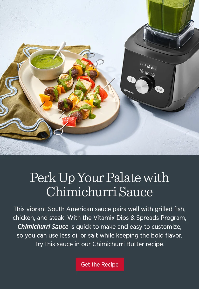 This vibrant South American sauce pairs well with grilled fish, chicken, and steak. With the Vitamix Dips & Spreads Program, Chimichurri Sauce is quick to make and easy to customize, so you can use less oil or salt while keeping the bold flavor. Try this sauce in our Chimichurri Butter recipe.