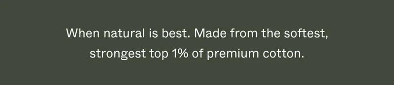 When natural is best. Made from the softest, strongest top 1% of premium cotton.