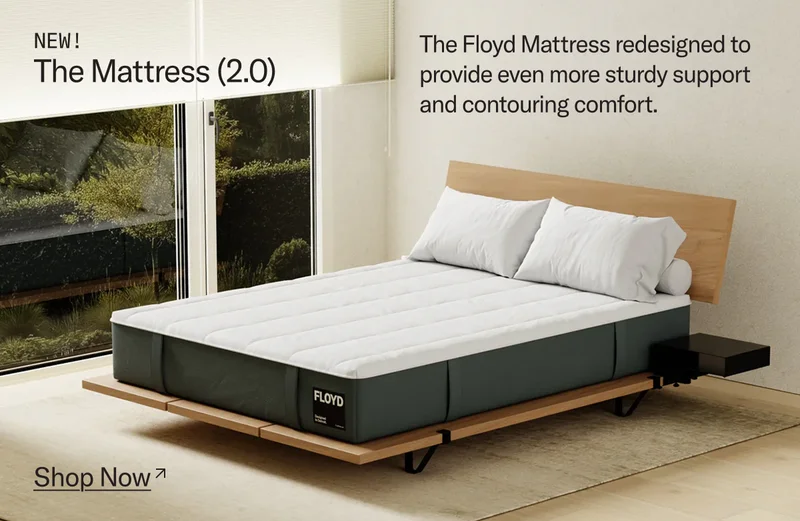 The Mattress (2.0): The Floyd Mattress redesigned to provide even more sturdy support and contouring comfort.
