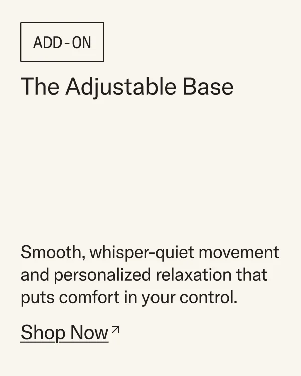 The Adjustable Base: Smooth, whisper-quiet movement and personalized relaxation that puts comfort in your control.
