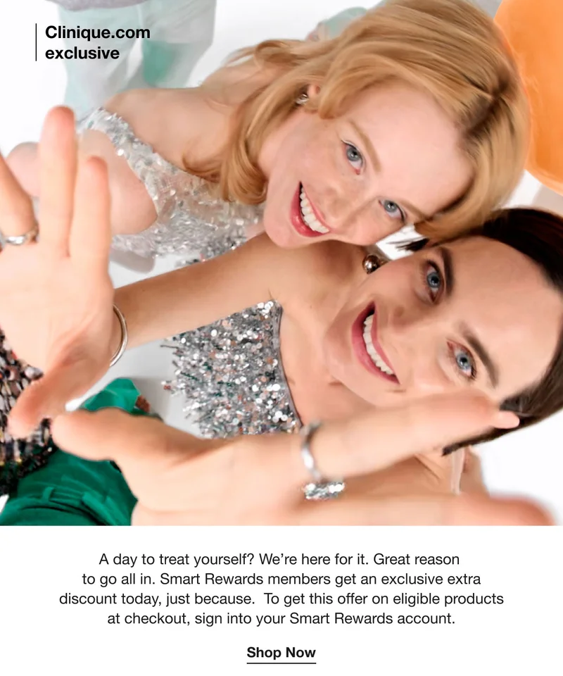 Clinique.com exclusive | A day to treat yourself? We’re here for it. Great reason  to go all in. Smart Rewards members get an exclusive extra discount today, just because.  To get this offer on eligible products at checkout, sign into your Smart Rewards account. | Shop Now