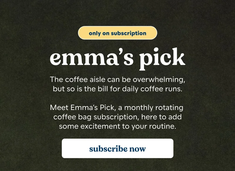 only on subscription. Emma's Pick. The coffee aisle can be overwhelming, but so is the bill for daily coffee runs.  Meet Emma’s Pick, a monthly rotating  coffee bag subscription, here to add some excitement to your routine. [SUBSCRIBE NOW]