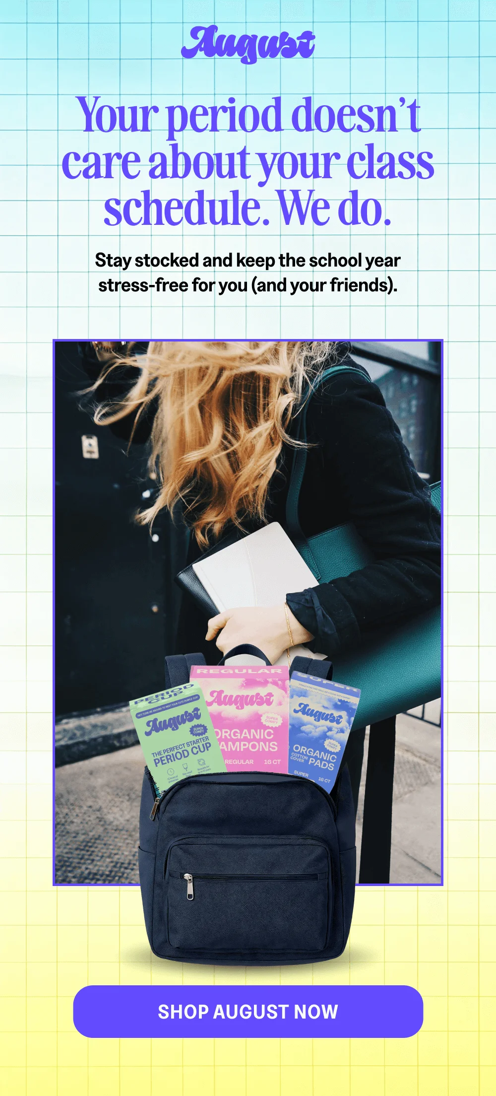 Your Period doesn't care about your class schedule. We do. [SHOP AUGUST NOW]