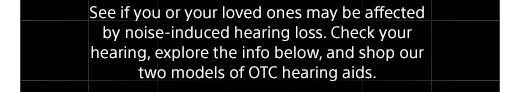 See if you or your loved ones may be affected by noise-induced hearing loss. Check your hearing, explore the info below, and shop our two models of OTC hearing aids.
