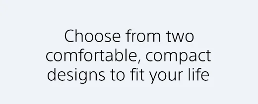 Choose from two comfortable, compact designs to fit your life