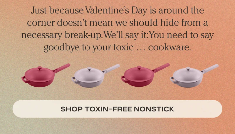 Just because Valentine's Day is around the corner doesn't mean we should hide from a necessary break-up. We'll say it: You need to say goodbye to your toxic....cookware. - Shop Toxin-Free Nonstick