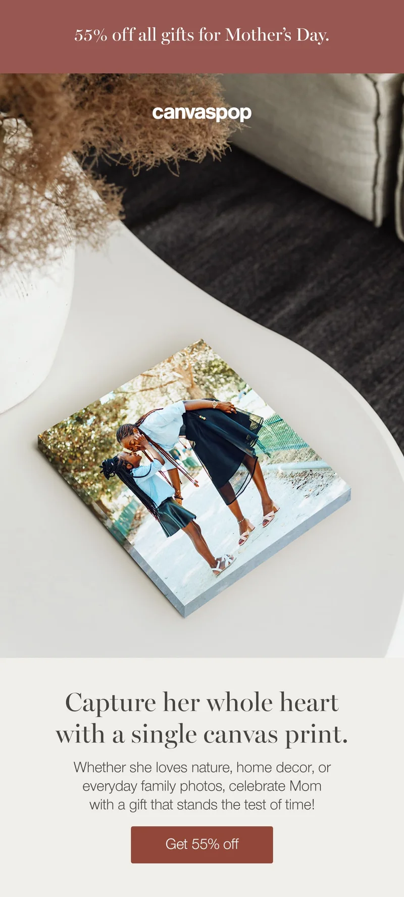 55% off all gifts for Mother's Day. Capture her whole heart with a single canvas print. Whether she loves nature, home decor, or everyday family photos, celebrate Mom with a gift that stands the test of time!