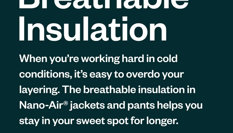 Nano-Air. When you’re working hard in cold conditions, it’s easy to overdo your layering. The breathable insulation in Nano-Air® jackets and pants helps you stay in your sweet spot for longer.