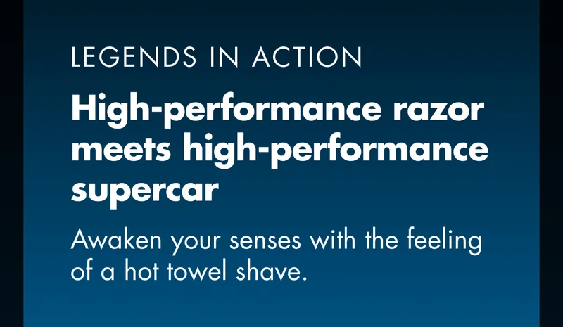 LEGENDS IN ACTION. High-performance razor meets high-performance supercar. Awaken your senses with the feeling of a hot towel shave.