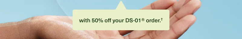 with 50% off your DS-01® order. †