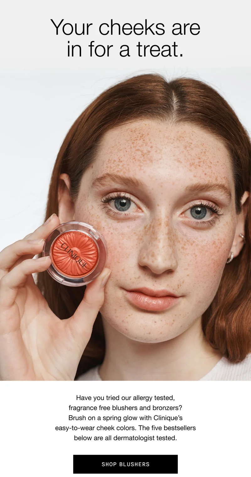 Your cheeks are in for a treat. | Have you tried our allergy tested, fragrance free blushers and bronzers? Brush on a spring glow with Clinique’s easy-to-wear cheek colors. The five bestsellers below are all dermatologist tested. | SHOP BLUSHERS