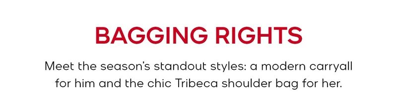 BAGGING RIGHTS Meet the season’s standout styles: a modern carryall for him and the chic Tribeca shoulder bag for her.