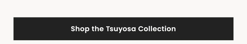 Shop the Tsuyosa Collection