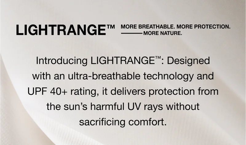 LIGHTRANGE™  MORE BREATHABLE. MORE PROTECTION. MORE NATURE. Introducing LIGHTRANGE™: Designed with an ultra-breathable technology and UPF 40+ rating, it delivers protection from the sun's harmful UV rays without sacrificing comfort.
