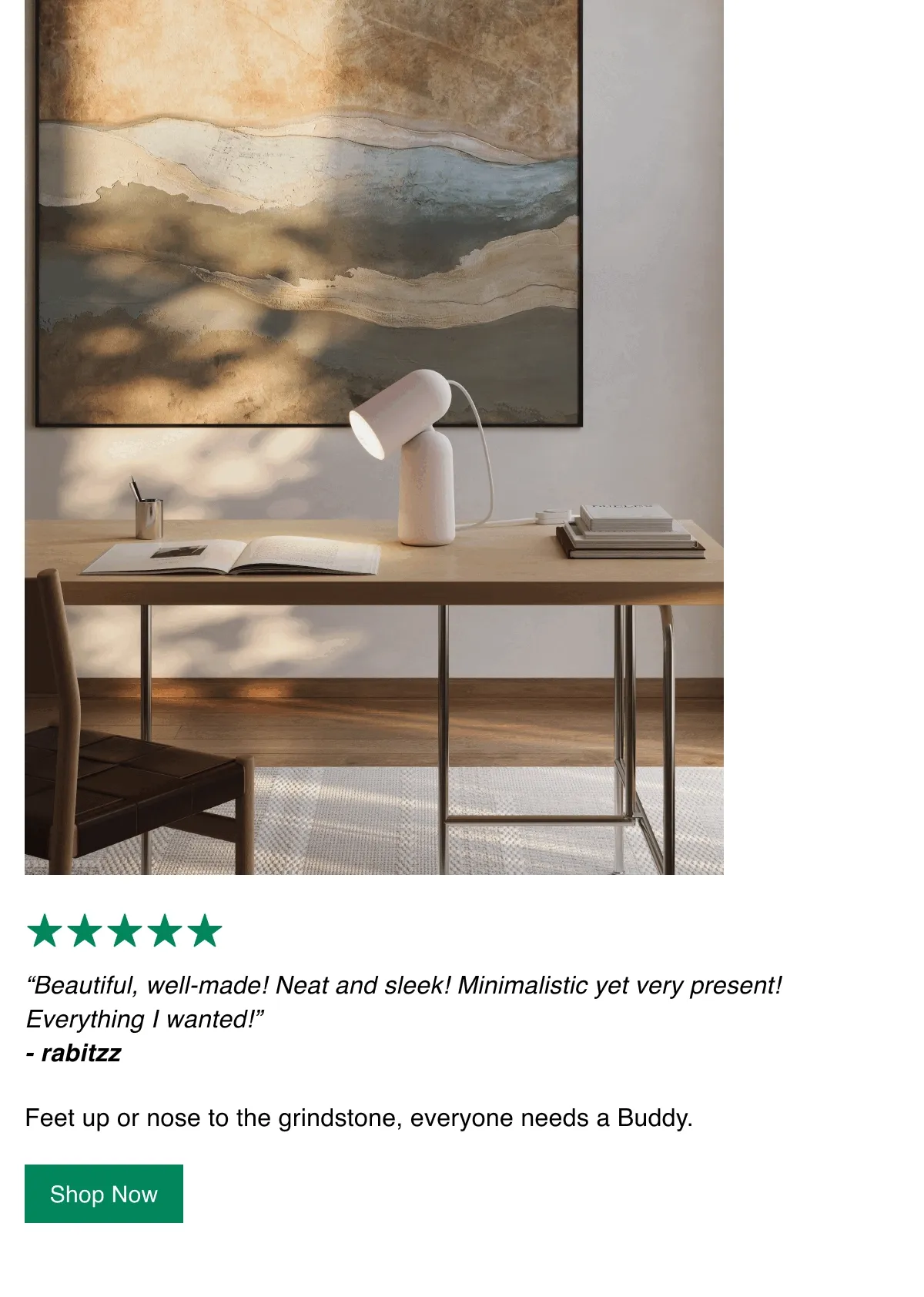 “Beautiful, well-made! Neat and sleek! Minimalistic yet very present! Everything I wanted!”