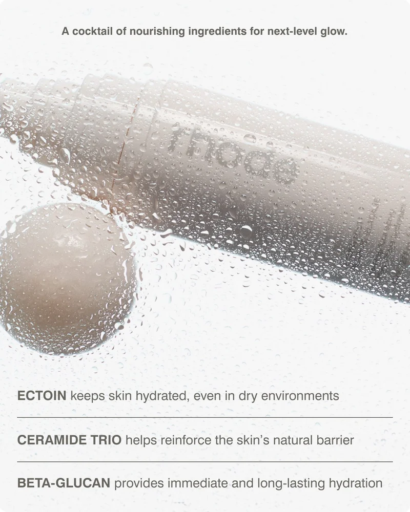 A cocktail of nourishing ingredients for next-level glow. ECTOIN keeps skin hydrated, even in dry environments CERAMIDE TRIO helps reinforce the skin’s natural barrier BETA-GLUCAN provides immediate and long-lasting hydration