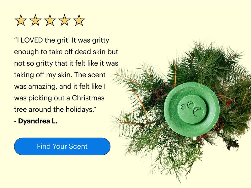 “I LOVED the grit! It was gritty enough to take off dead skin but not so gritty that it felt like it was taking off my skin. The scent was amazing, and it felt like I was picking out a Christmas tree around the holidays.” - Dyandrea L.