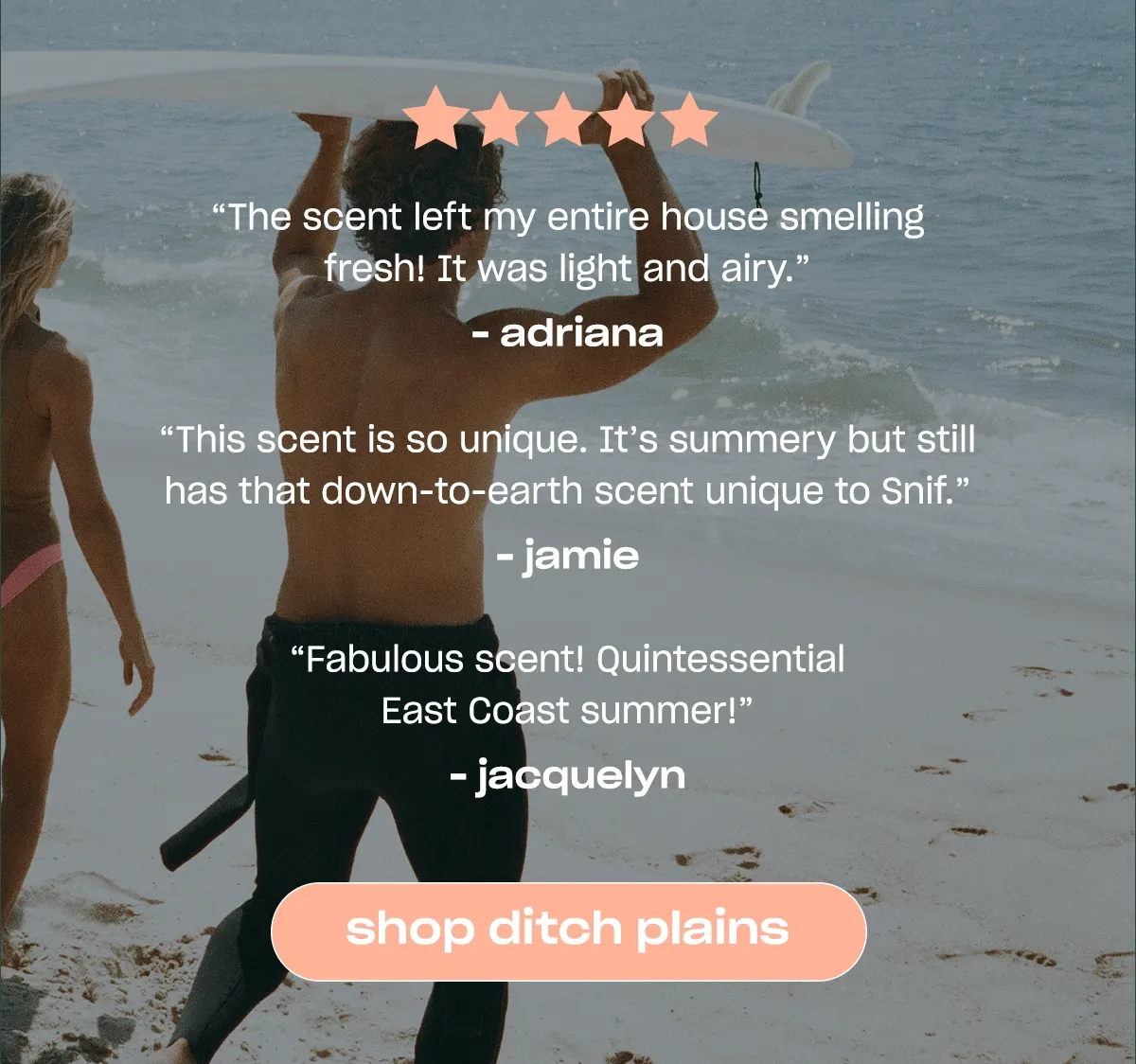”The scent left my entire house smelling fresh! It was light and airy.” —Adriana ”This scent is so unique. It’s summery but still has that down to earth scent unique to Snif.” —Jamie ”Fabulous scent! Quintessential East Coast summer!” —Jacquelyn