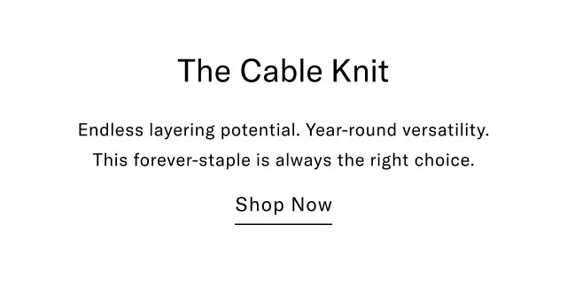 The cable knit Endless layering potential. Year-round versatility. This forever-staple is always the right choice. Shop now