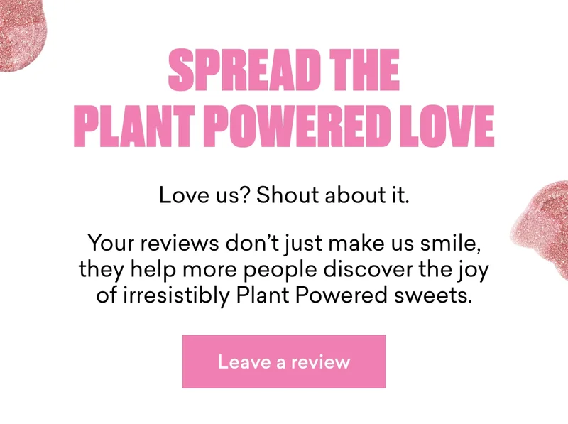 Spread the Plant Powered love.  Love us? Shout about it. Your reviews don’t just make us smile, they help more people discover the joy of irresistibly Plant Powered sweets.