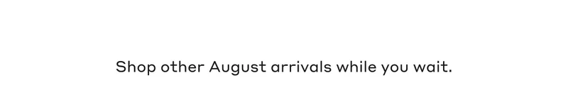 Shop other August arrivals while you wait.