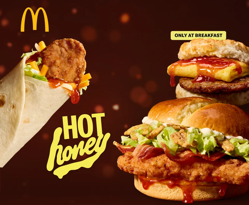 Bacon Hot Honey McCrispy, Hot Honey Snack Wrap and Hot Honey Sausage Egg Biscuit only at breakfast.