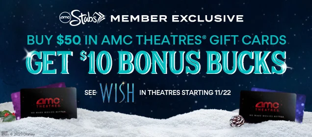 AMC STUBS MEMBER EXCLUSIVE | BUY $50 IN AMC THEATRES® GIFT CARDS GET $10 BONUS BUCKS | SEE WISH IN THEATRES STARTING 11/22