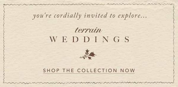 you're cordially invited to explore... terrain Weddings Shop The Collection Now