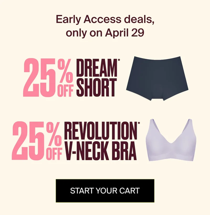 Early Access Deals only on April 29. 25% OFF THE DREAM SHORT 25% OFF REVOLUTION V-NECK BRA