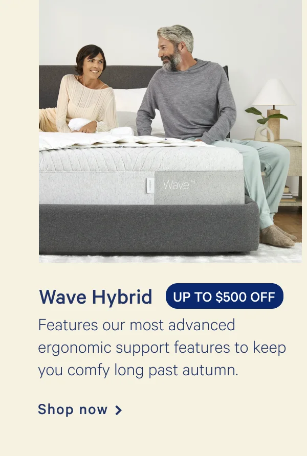 Wave Hybrid >> UP TO $500 OFF >> Features our most advanced ergonomic support features to keep you comfy long past autumn. >> Shop now >>