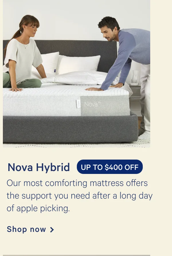 Nova Hybrid >> UP TO $400 OFF >> Our most comforting mattress offers the support you need after a long day of apple picking. >> Shop now >>