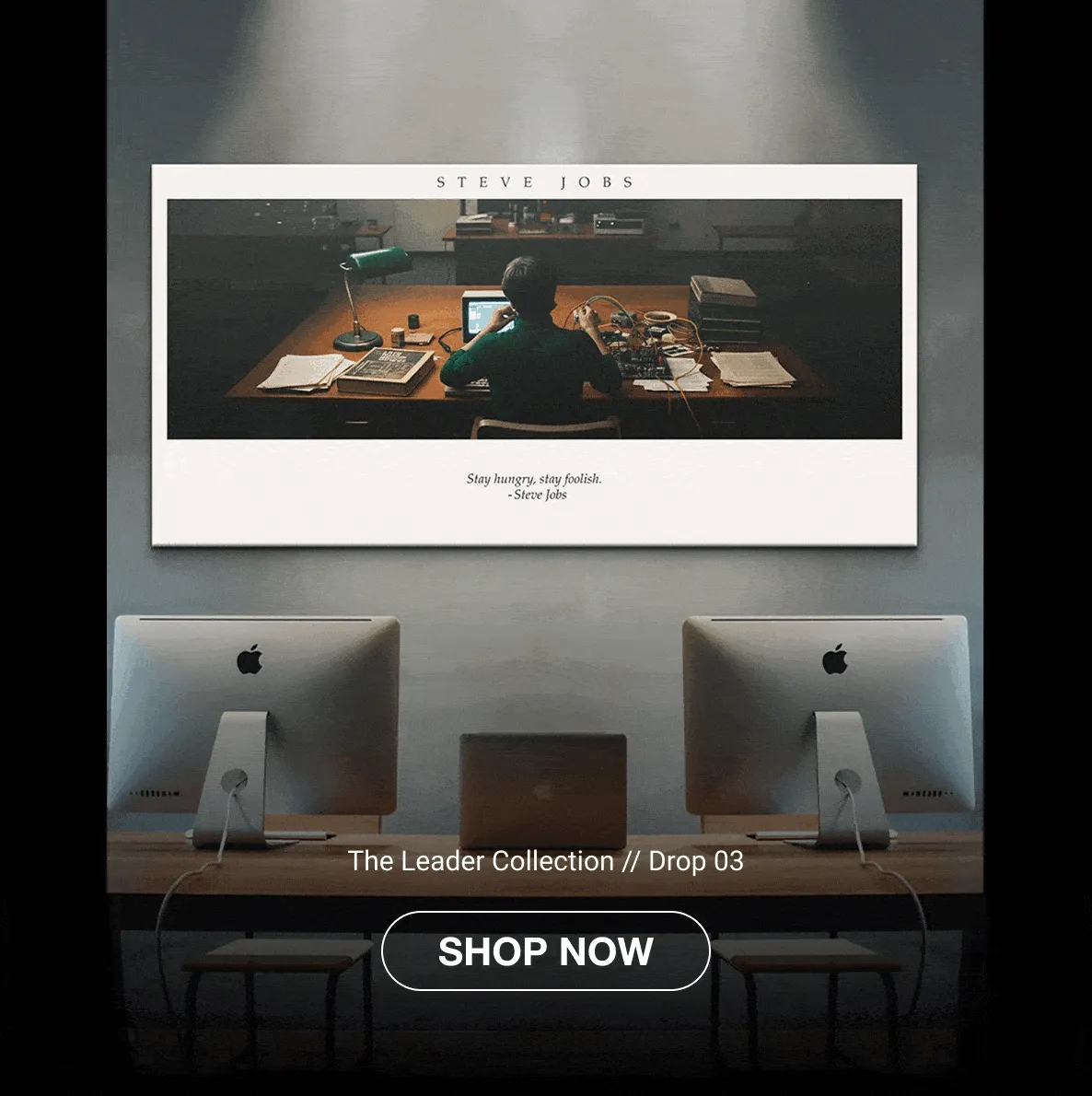 A rotating showcase of “The Leader Collection // Drop 03” wall art series, featuring four framed canvases styled in modern interior spaces. The first shows Steve Jobs working at his desk with the quote “Stay hungry, stay foolish.” The second highlights Nikola Tesla surrounded by lightning with the quote “Be alone, that is the secret of invention.” The third features Thomas Edison among rows of light bulbs with one glowing brightly and the quote “I have not failed. I’ve just found 10,000 ways that won’t work.” The final canvas displays Vince Lombardi’s illuminated football field with the quote “Winners never quit, and quitters never win.” Each scene includes a “Shop Now” button below, uniting the collection’s theme of timeless leadership and innovation. A rotating showcase of “The Leader Collection // Drop 03” wall art series, featuring four framed canvases styled in modern interior spaces. The first shows Steve Jobs working at his desk with the quote “Stay hungry, stay foolish.” The second highlights Nikola Tesla surrounded by lightning with the quote “Be alone, that is the secret of invention.” The third features Thomas Edison among rows of light bulbs with one glowing brightly and the quote “I have not failed. I’ve just found 10,000 ways that won’t work.” The final canvas displays Vince Lombardi’s illuminated football field with the quote “Winners never quit, and quitters never win.” Each scene includes a “Shop Now” button below, uniting the collection’s theme of timeless leadership and innovation.