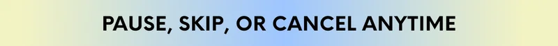 PAUSE, SKIP, OR CANCEL ANYTIME
