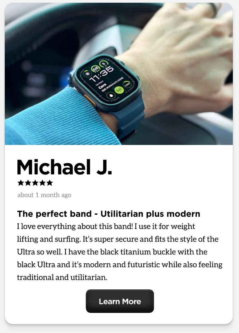 From Michael J: The perfect Band - Utilitarian plus modern. I love everything about this band! I use it for weight lifting and surfing. It's super secure and fits the style of the Ultra so well. I have Black titanium buckle with the black Ultra and it's modern and futuristic while also feeling tratitional and utilitarian.