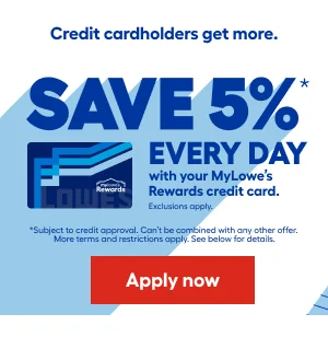Credit cardholders get more. SAVE 5% EVERY DAY with your MyLowe's Rewards credit card. Exclusions apply. Subject to credit approval. Can't be combined with any other offer. More terms and restrictions apply. See below for details. Apply now